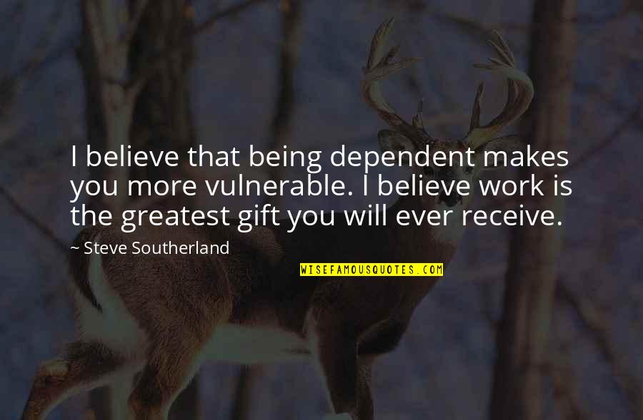 Receive Gift Quotes By Steve Southerland: I believe that being dependent makes you more Receive Gift Quotes By Steve Southerland: I believe that being dependent makes you more