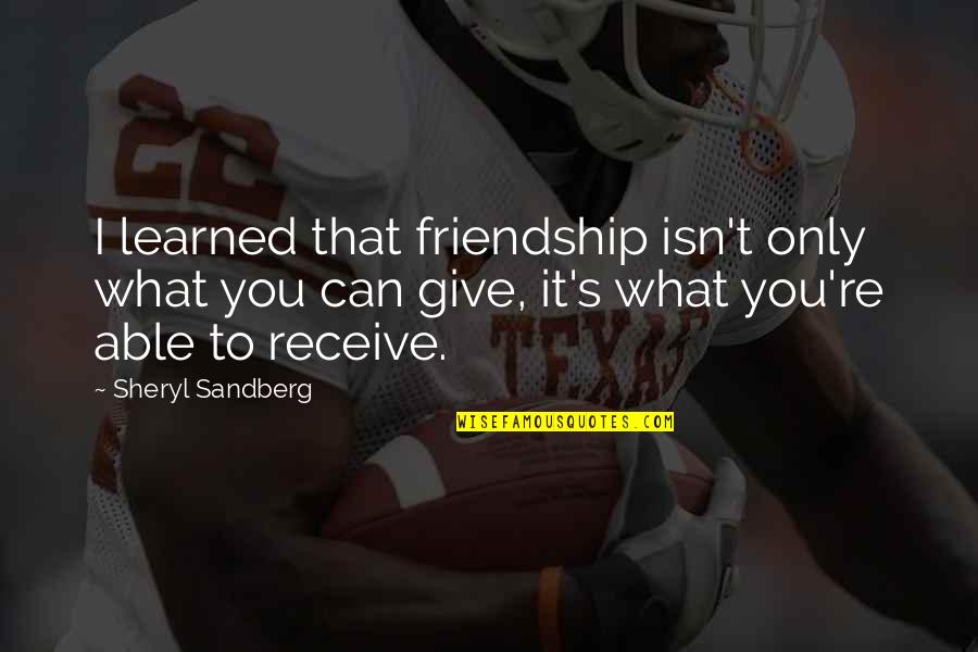 Receive What You Give Quotes By Sheryl Sandberg: I learned that friendship isn't only what you
