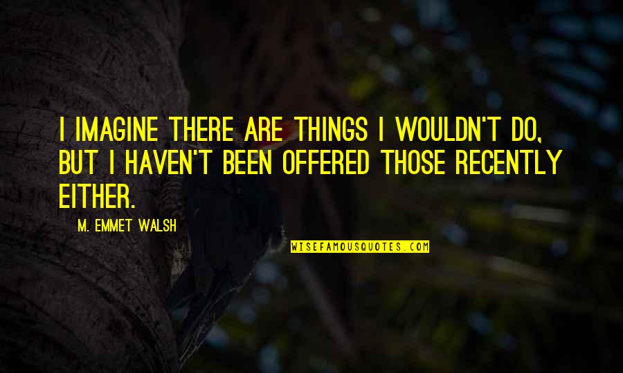 Recently Quotes By M. Emmet Walsh: I imagine there are things I wouldn't do,