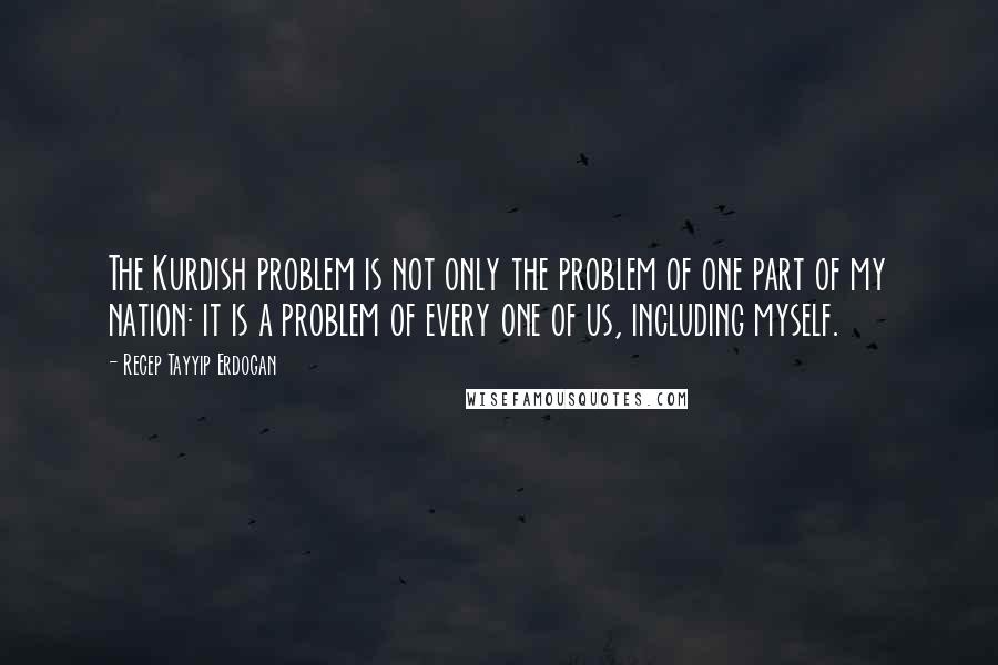 Recep Tayyip Erdogan quotes: The Kurdish problem is not only the problem of one part of my nation: it is a problem of every one of us, including myself.