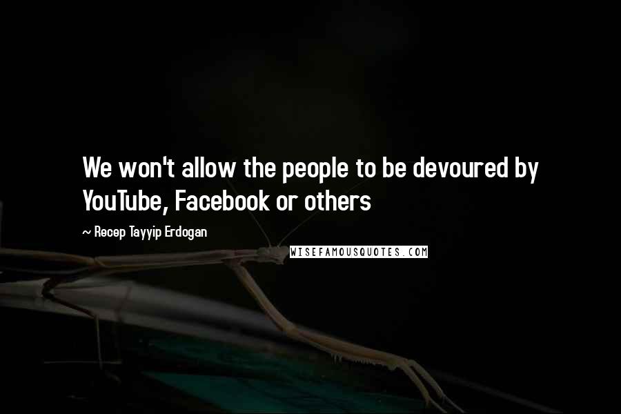 Recep Tayyip Erdogan quotes: We won't allow the people to be devoured by YouTube, Facebook or others