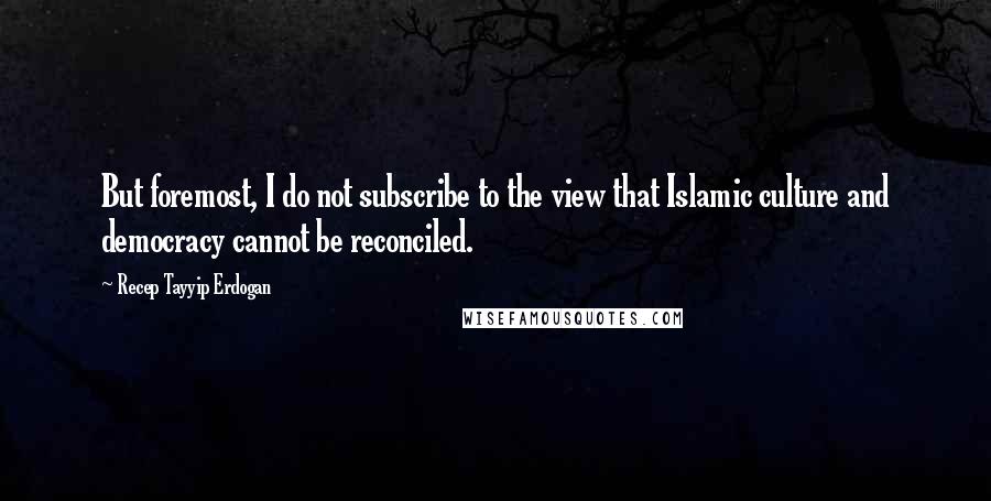 Recep Tayyip Erdogan quotes: But foremost, I do not subscribe to the view that Islamic culture and democracy cannot be reconciled.