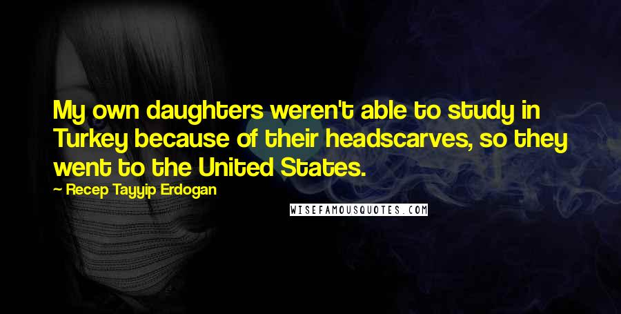 Recep Tayyip Erdogan quotes: My own daughters weren't able to study in Turkey because of their headscarves, so they went to the United States.