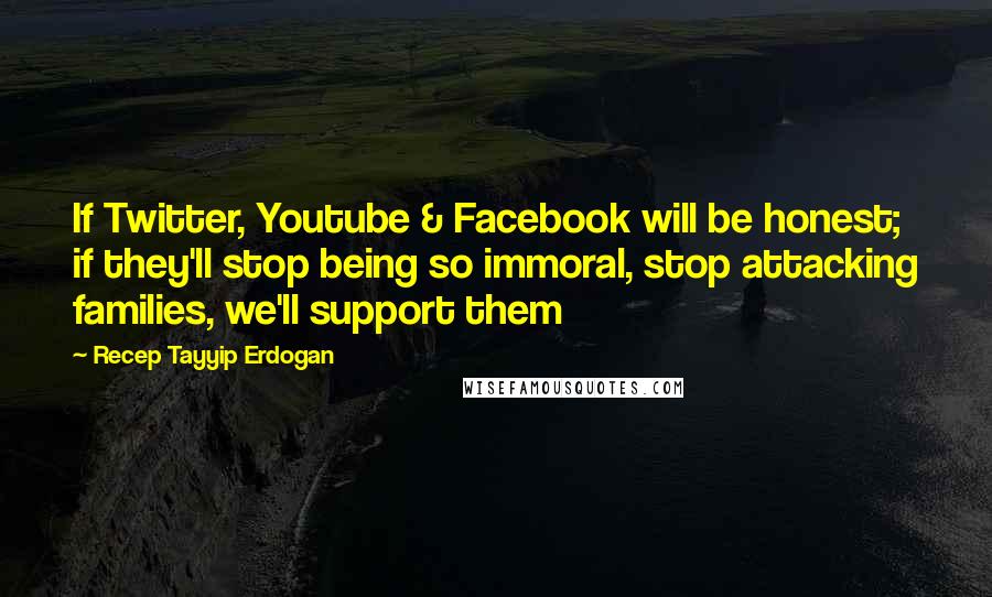 Recep Tayyip Erdogan quotes: If Twitter, Youtube & Facebook will be honest; if they'll stop being so immoral, stop attacking families, we'll support them