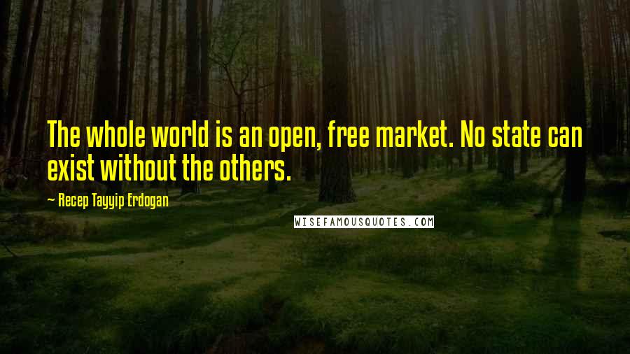 Recep Tayyip Erdogan quotes: The whole world is an open, free market. No state can exist without the others.