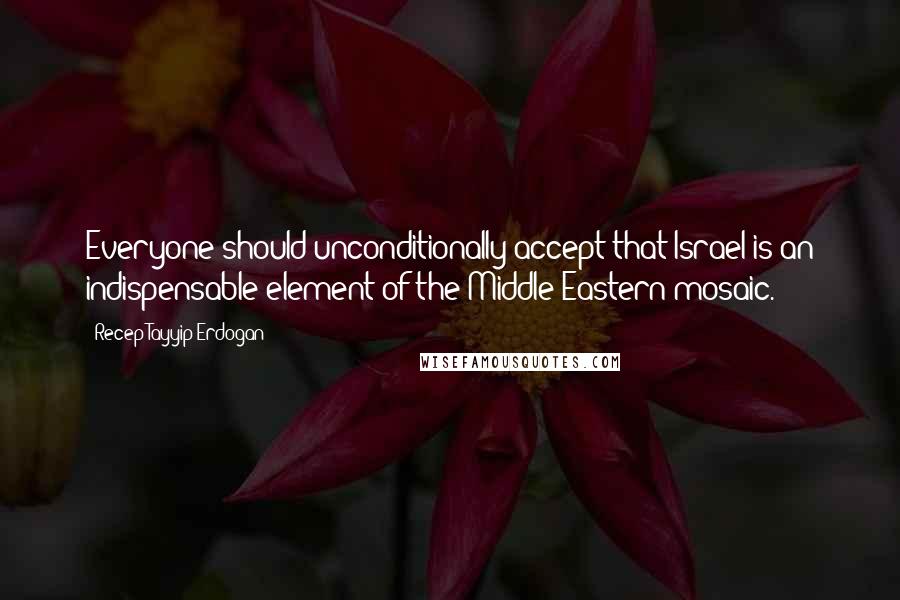 Recep Tayyip Erdogan quotes: Everyone should unconditionally accept that Israel is an indispensable element of the Middle Eastern mosaic.