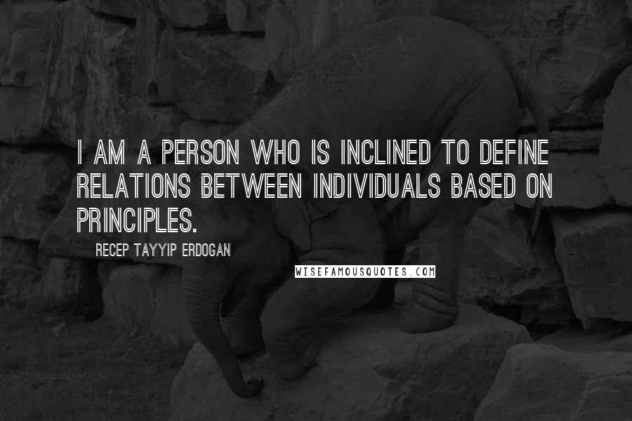 Recep Tayyip Erdogan quotes: I am a person who is inclined to define relations between individuals based on principles.