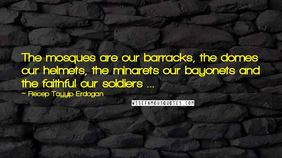 Recep Tayyip Erdogan quotes: The mosques are our barracks, the domes our helmets, the minarets our bayonets and the faithful our soldiers ...