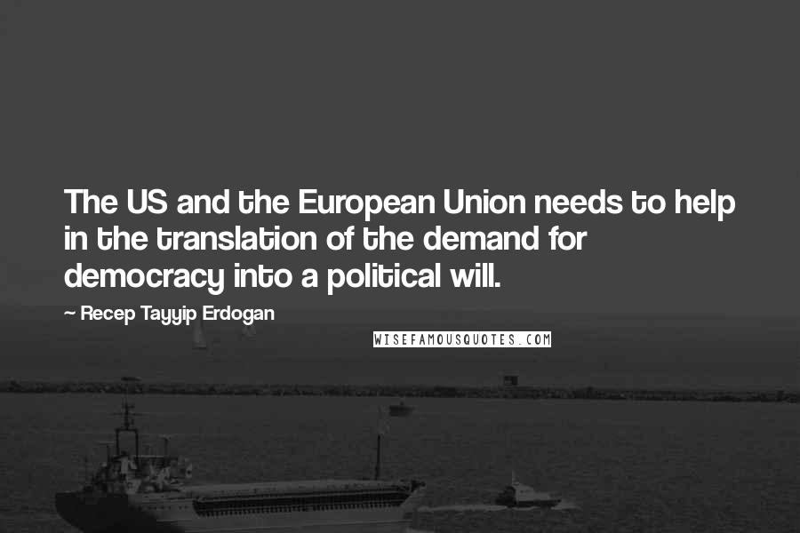 Recep Tayyip Erdogan quotes: The US and the European Union needs to help in the translation of the demand for democracy into a political will.