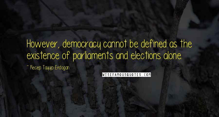 Recep Tayyip Erdogan quotes: However, democracy cannot be defined as the existence of parliaments and elections alone.