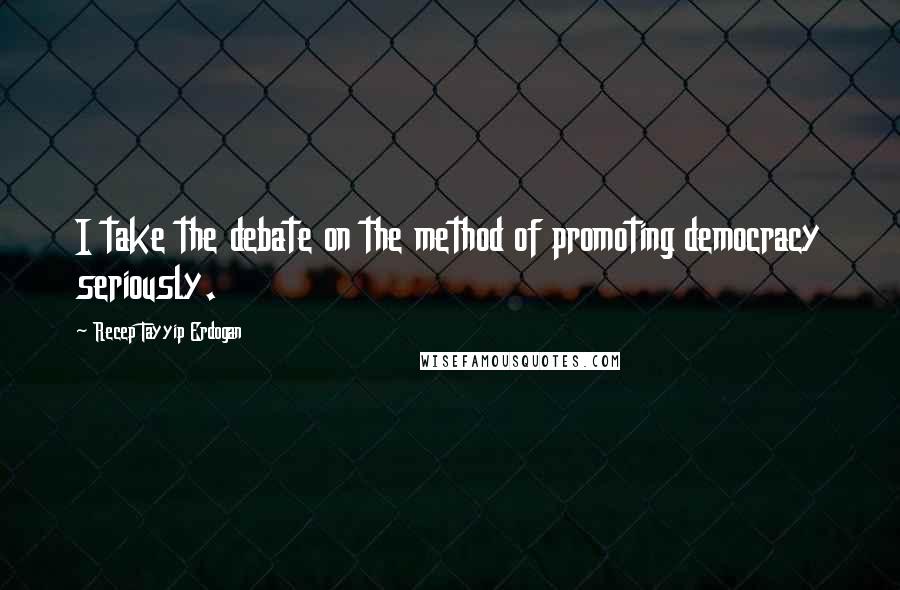 Recep Tayyip Erdogan quotes: I take the debate on the method of promoting democracy seriously.