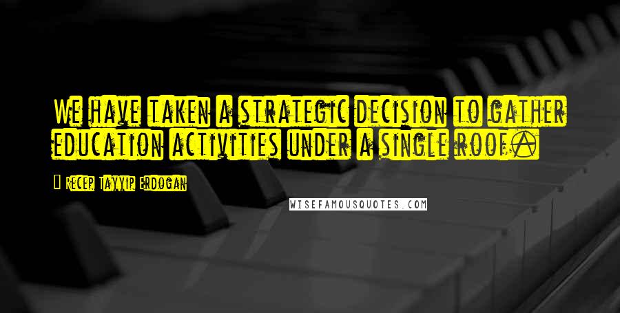 Recep Tayyip Erdogan quotes: We have taken a strategic decision to gather education activities under a single roof.