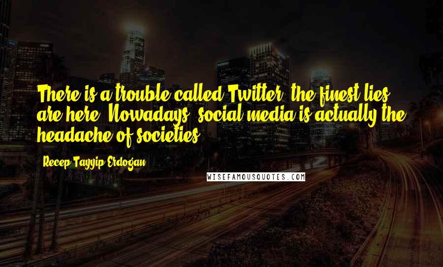 Recep Tayyip Erdogan quotes: There is a trouble called Twitter, the finest lies are here. Nowadays, social media is actually the headache of societies.