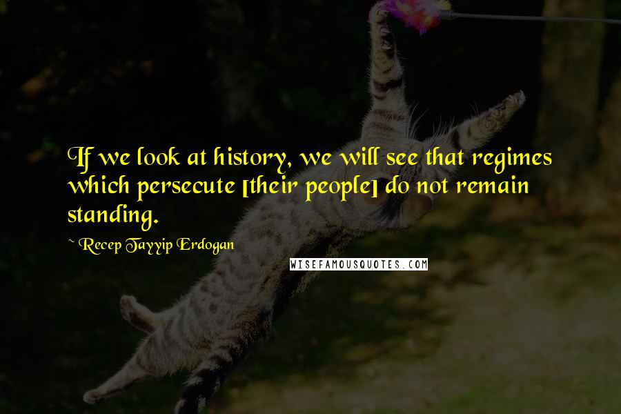 Recep Tayyip Erdogan quotes: If we look at history, we will see that regimes which persecute [their people] do not remain standing.
