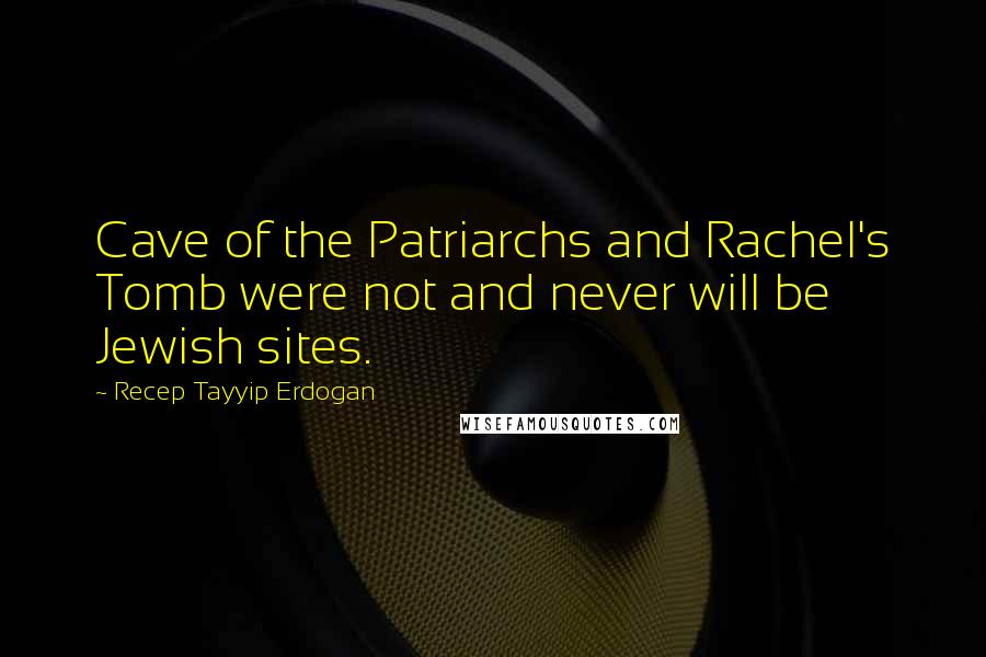Recep Tayyip Erdogan quotes: Cave of the Patriarchs and Rachel's Tomb were not and never will be Jewish sites.