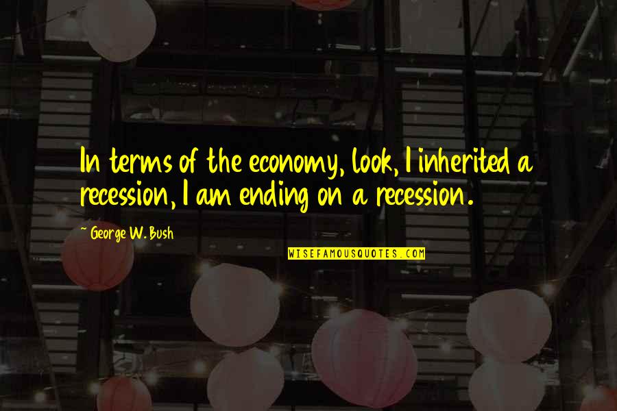 Recession Quotes By George W. Bush: In terms of the economy, look, I inherited