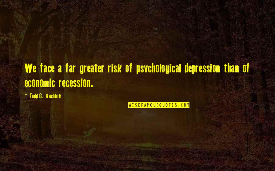 Recession Quotes By Todd G. Buchholz: We face a far greater risk of psychological