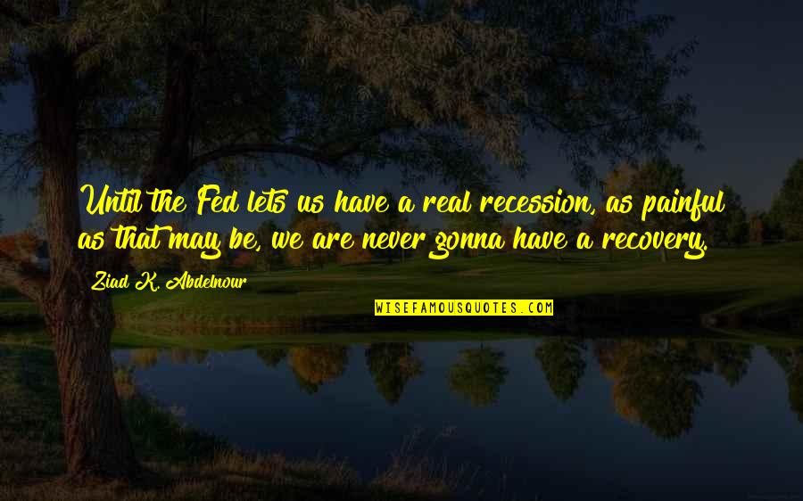 Recession Quotes By Ziad K. Abdelnour: Until the Fed lets us have a real