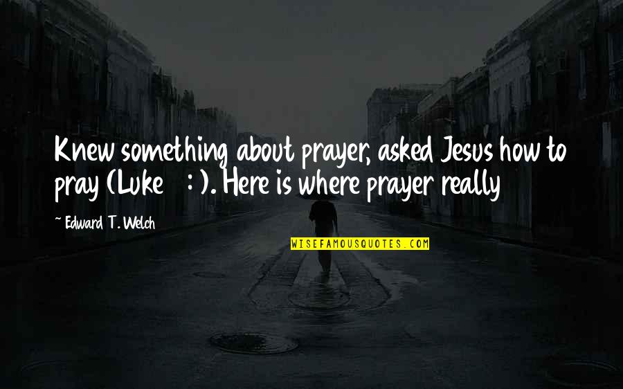 Rechenmachers Quotes By Edward T. Welch: Knew something about prayer, asked Jesus how to Rechenmachers Quotes By Edward T. Welch: Knew something about prayer, asked Jesus how to