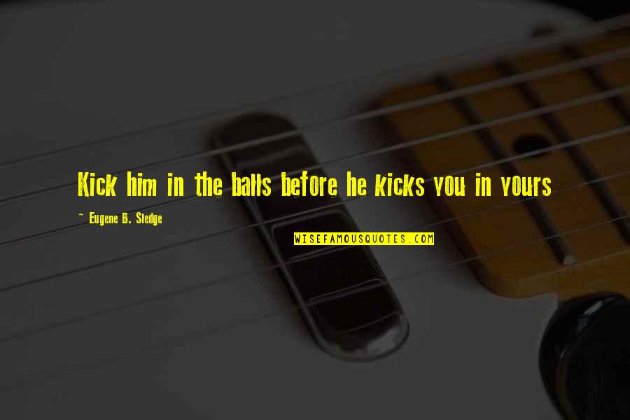 Rechterlijke Uitspraak Quotes By Eugene B. Sledge: Kick him in the balls before he kicks Rechterlijke Uitspraak Quotes By Eugene B. Sledge: Kick him in the balls before he kicks