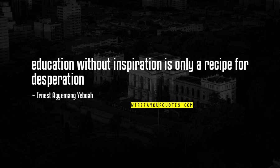 Recipe For Disaster Quotes By Ernest Agyemang Yeboah: education without inspiration is only a recipe for