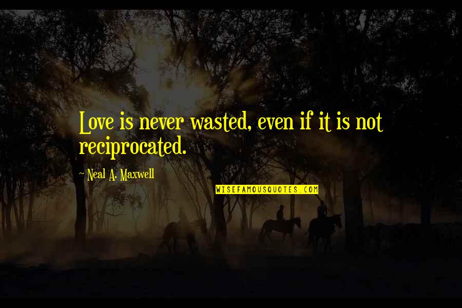 Reciprocated Quotes By Neal A. Maxwell: Love is never wasted, even if it is