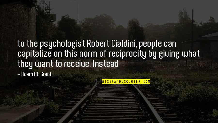 Reciprocity Quotes By Adam M. Grant: to the psychologist Robert Cialdini, people can capitalize