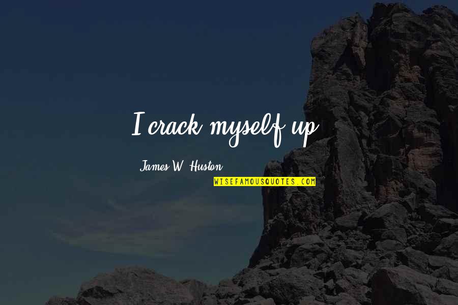 Recitateurs Quotes By James W. Huston: I crack myself up. Recitateurs Quotes By James W. Huston: I crack myself up.