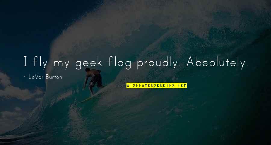 Recitation Pronunciation Quotes By LeVar Burton: I fly my geek flag proudly. Absolutely.