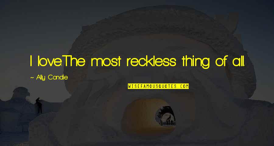 Reckless Love Quotes By Ally Condie: I love.The most reckless thing of all.