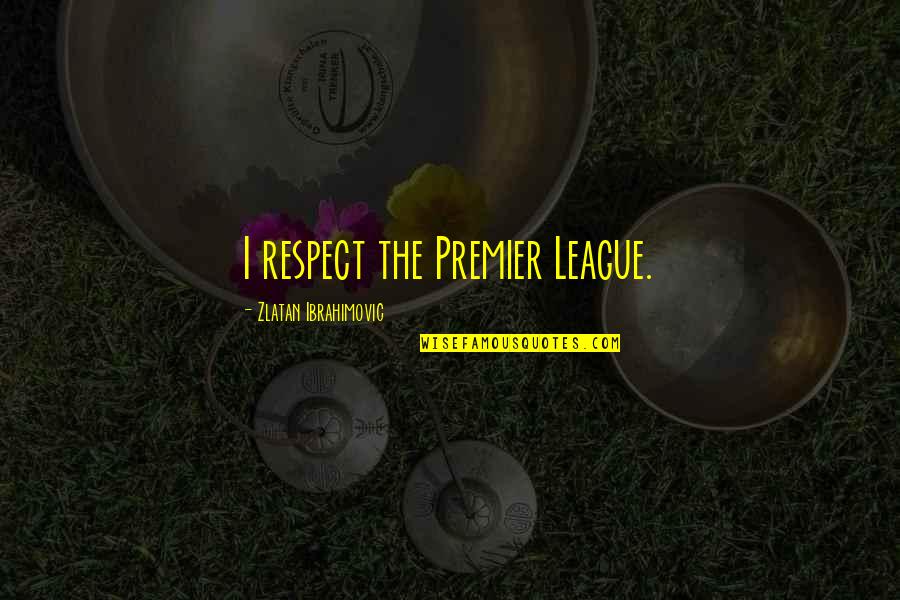 Reckoning Days Quotes By Zlatan Ibrahimovic: I respect the Premier League. Reckoning Days Quotes By Zlatan Ibrahimovic: I respect the Premier League.