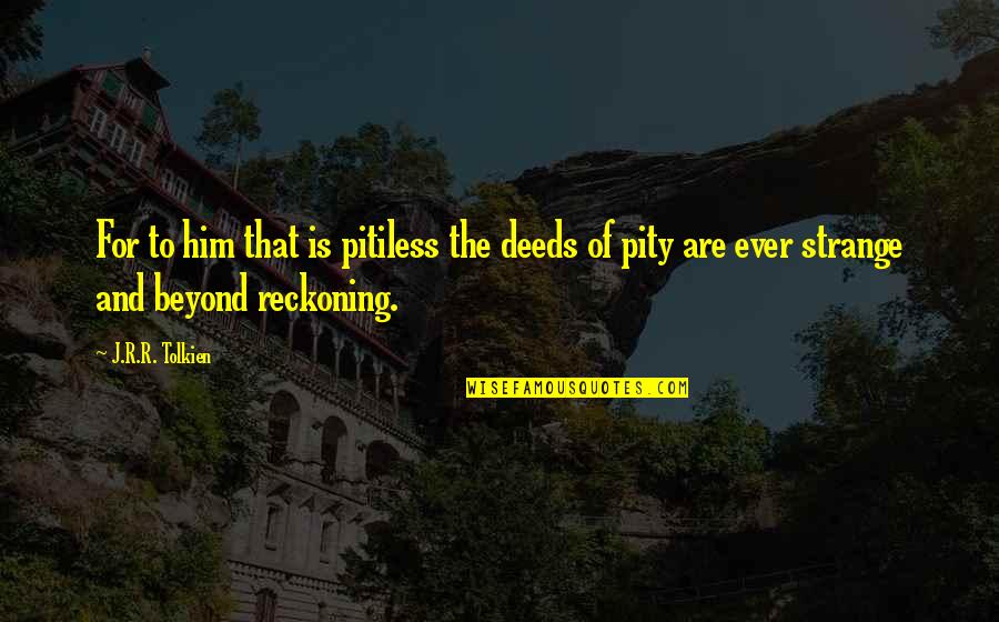 Reckoning Quotes By J.R.R. Tolkien: For to him that is pitiless the deeds