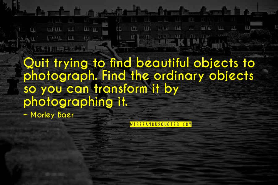 Reclusion Significado Quotes By Morley Baer: Quit trying to find beautiful objects to photograph.