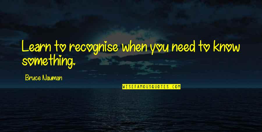 Recognise You Quotes By Bruce Nauman: Learn to recognise when you need to know Recognise You Quotes By Bruce Nauman: Learn to recognise when you need to know