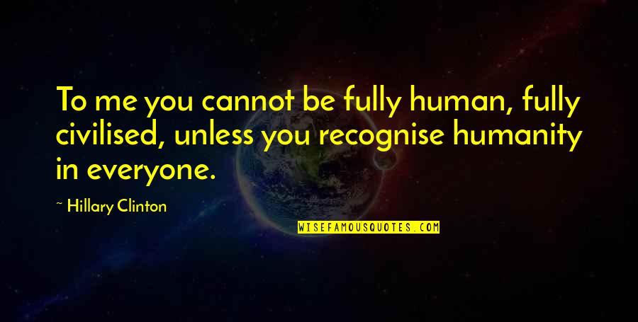 Recognise You Quotes By Hillary Clinton: To me you cannot be fully human, fully Recognise You Quotes By Hillary Clinton: To me you cannot be fully human, fully