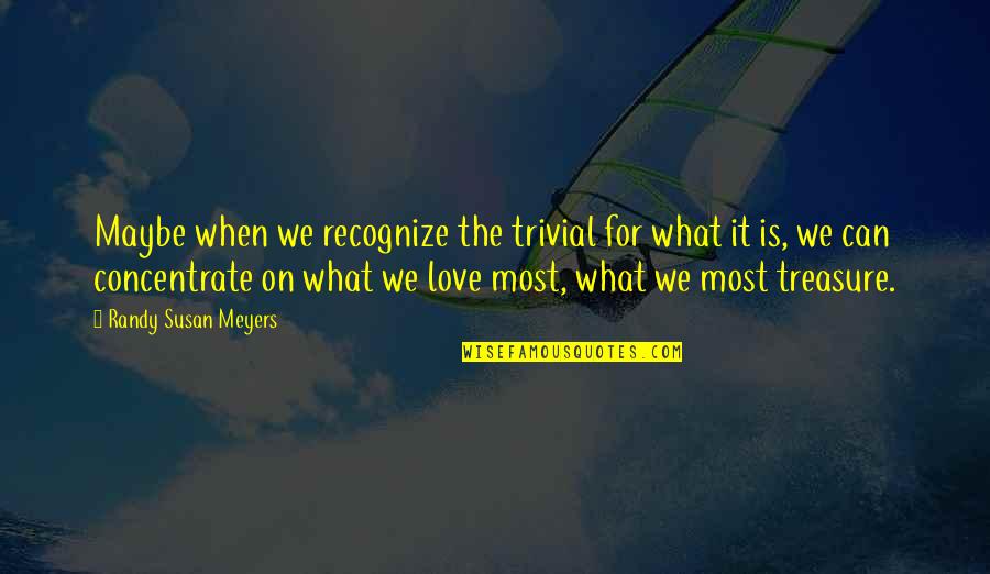 Recognize Love Quotes By Randy Susan Meyers: Maybe when we recognize the trivial for what
