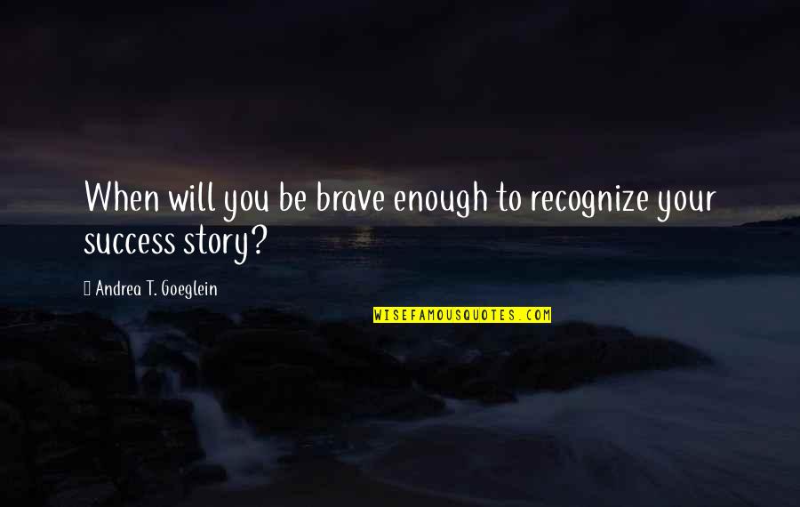 Recognize Success Quotes By Andrea T. Goeglein: When will you be brave enough to recognize