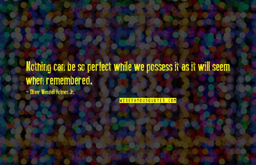 Recollection Quotes By Oliver Wendell Holmes Jr.: Nothing can be so perfect while we possess