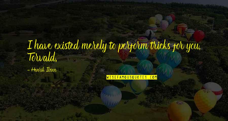 Recomendaciones Para Quotes By Henrik Ibsen: I have existed merely to perform tricks for Recomendaciones Para Quotes By Henrik Ibsen: I have existed merely to perform tricks for