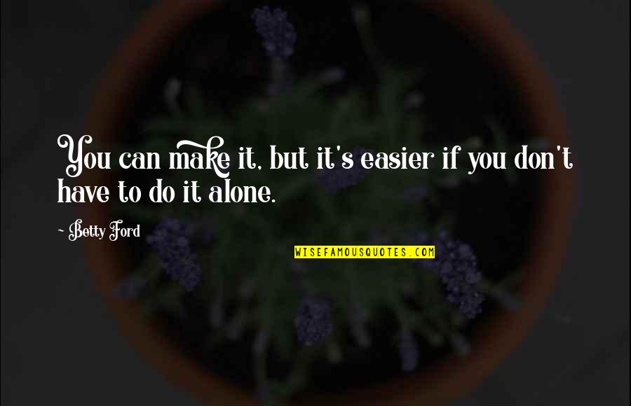 Recomended Quotes By Betty Ford: You can make it, but it's easier if