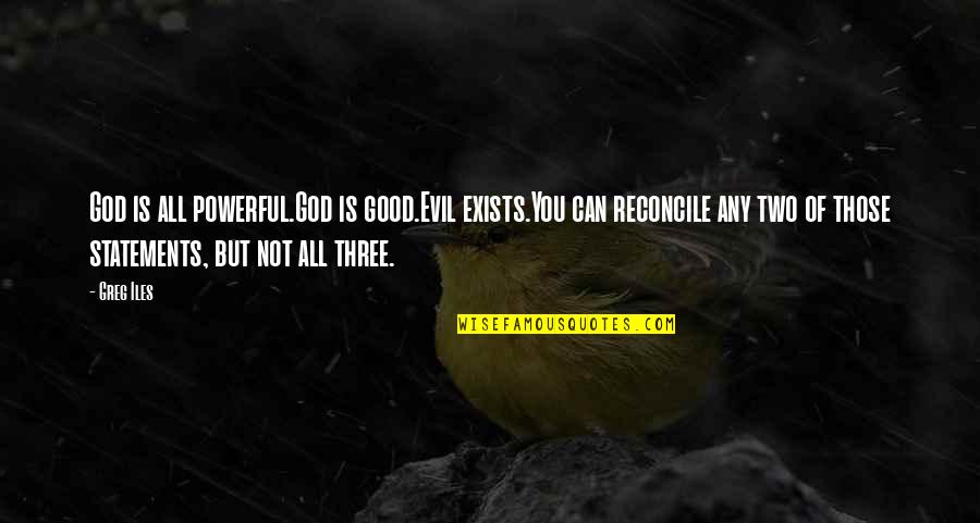 Reconcile Quotes By Greg Iles: God is all powerful.God is good.Evil exists.You can Reconcile Quotes By Greg Iles: God is all powerful.God is good.Evil exists.You can