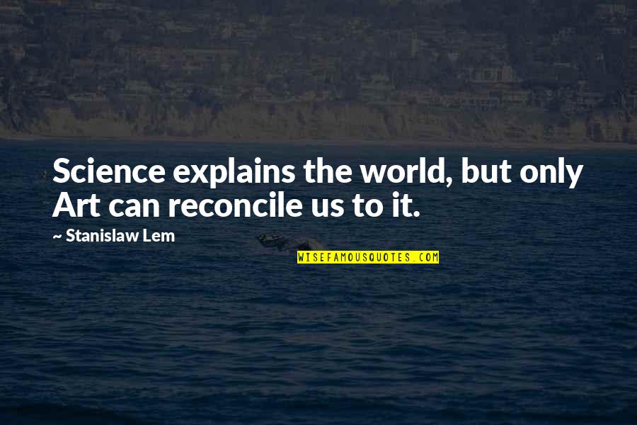 Reconcile Quotes By Stanislaw Lem: Science explains the world, but only Art can Reconcile Quotes By Stanislaw Lem: Science explains the world, but only Art can