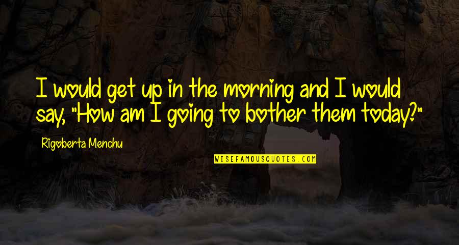 Reconciliacion Con Quotes By Rigoberta Menchu: I would get up in the morning and Reconciliacion Con Quotes By Rigoberta Menchu: I would get up in the morning and