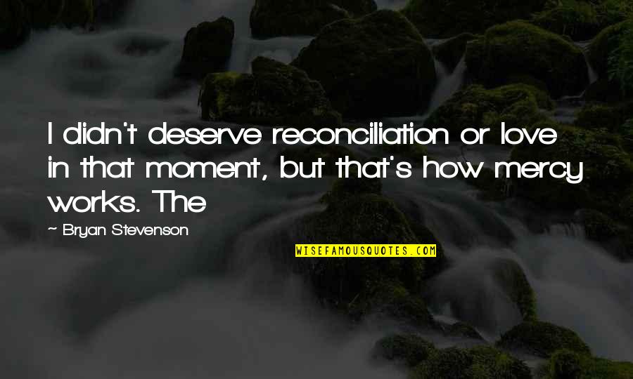 Reconciliation Quotes By Bryan Stevenson: I didn't deserve reconciliation or love in that