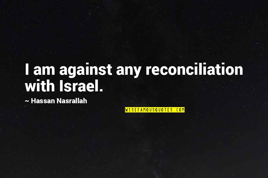Reconciliation Quotes By Hassan Nasrallah: I am against any reconciliation with Israel.