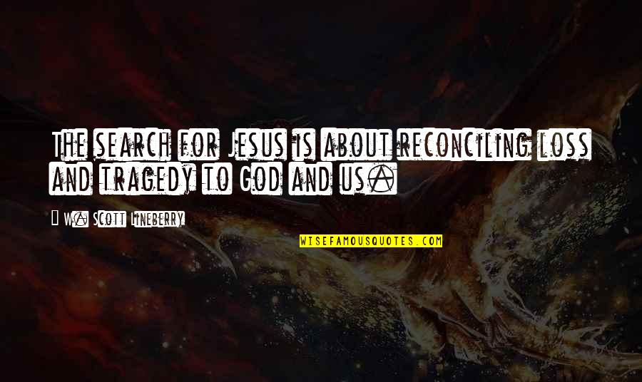 Reconciliation Quotes By W. Scott Lineberry: The search for Jesus is about reconciling loss