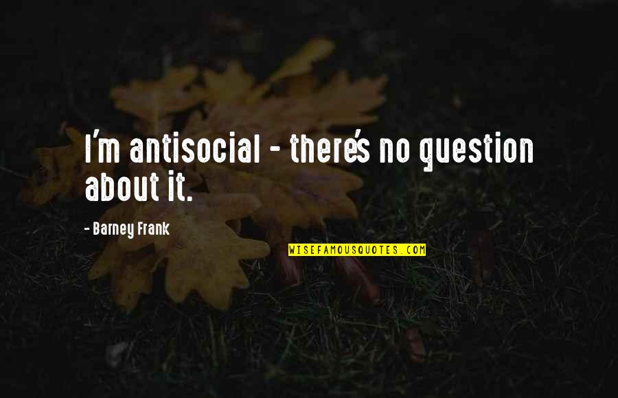 Reconditioned Quotes By Barney Frank: I'm antisocial - there's no question about it.