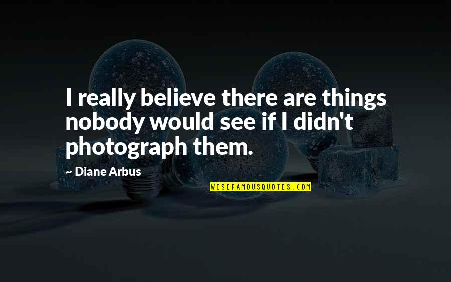 Reconstructionist Synagogues Quotes By Diane Arbus: I really believe there are things nobody would