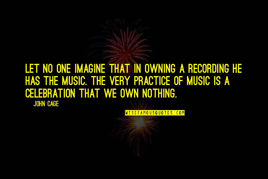 Recording Music Quotes By John Cage: Let no one imagine that in owning a