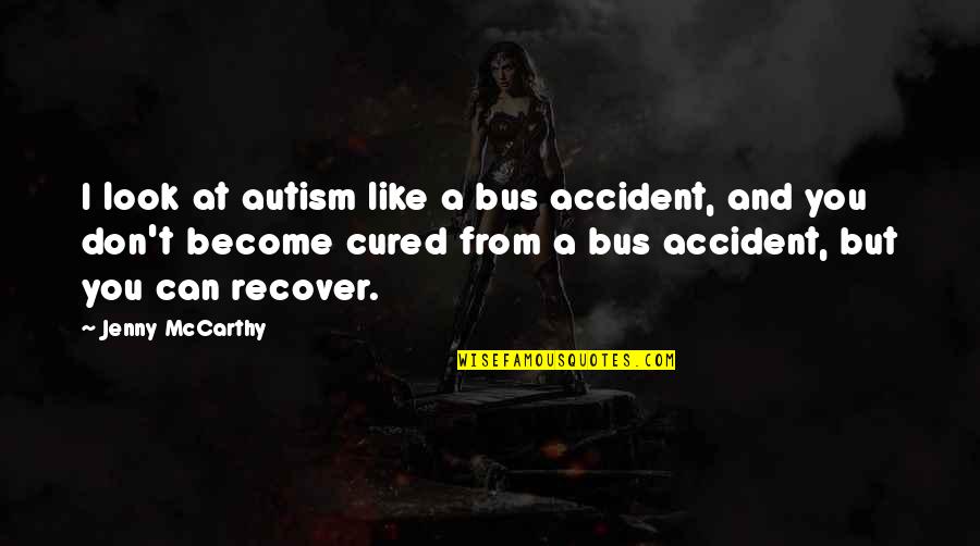 Recover Quotes By Jenny McCarthy: I look at autism like a bus accident, Recover Quotes By Jenny McCarthy: I look at autism like a bus accident,
